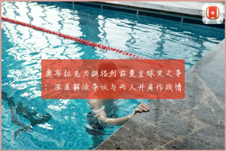 奥布拉克力挺格列兹曼金球奖之争：深度解读争议与两人并肩作战情谊，球迷热议格列兹曼本该获奖言论