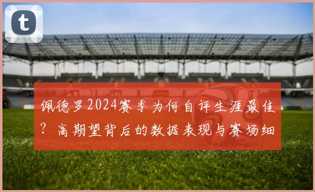 佩德罗2024赛季为何自评生涯最佳?高期望背后的数据表现与赛场细节全解析