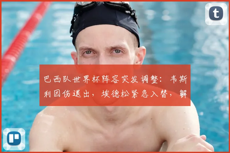 巴西队世界杯阵容突发调整：韦斯利因伤退出，埃德松紧急入替，解析锋线换人影响与新星球员资料