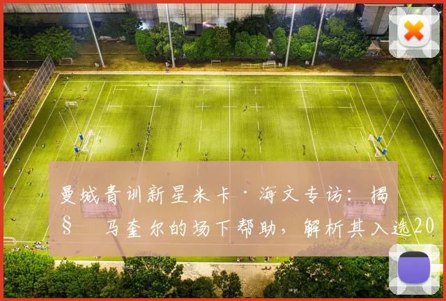 曼城青训新星米卡·海文专访:揭秘马奎尔的场下帮助,解析其入选2026英格兰队前景与成长之路