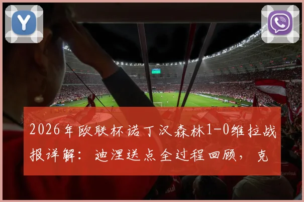 2026年欧联杯诺丁汉森林1-0维拉战报详解：迪涅送点全过程回顾，克里斯伍德点射制胜关键分析