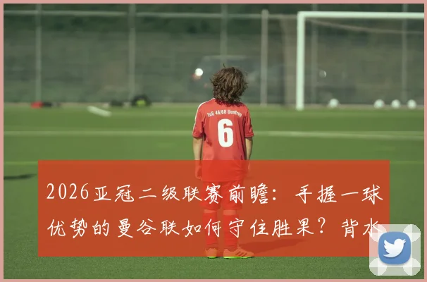 2026亚冠二级联赛前瞻：手握一球优势的曼谷联如何守住胜果？背水一战的大阪钢巴逆袭战术解析