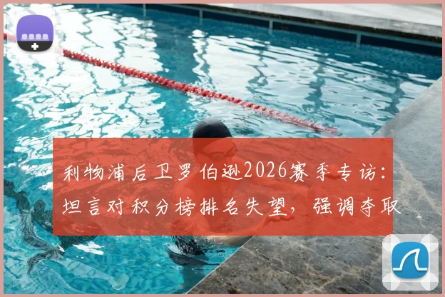 利物浦后卫罗伯逊2026赛季专访:坦言对积分榜排名失望,强调夺取欧冠资格是球队必须达成的目标
