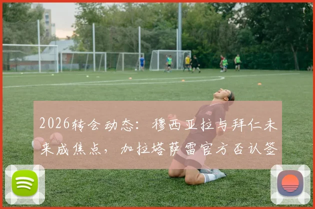 2026转会动态：穆西亚拉与拜仁未来成焦点，加拉塔萨雷官方否认签约传闻，球员下一站何方？