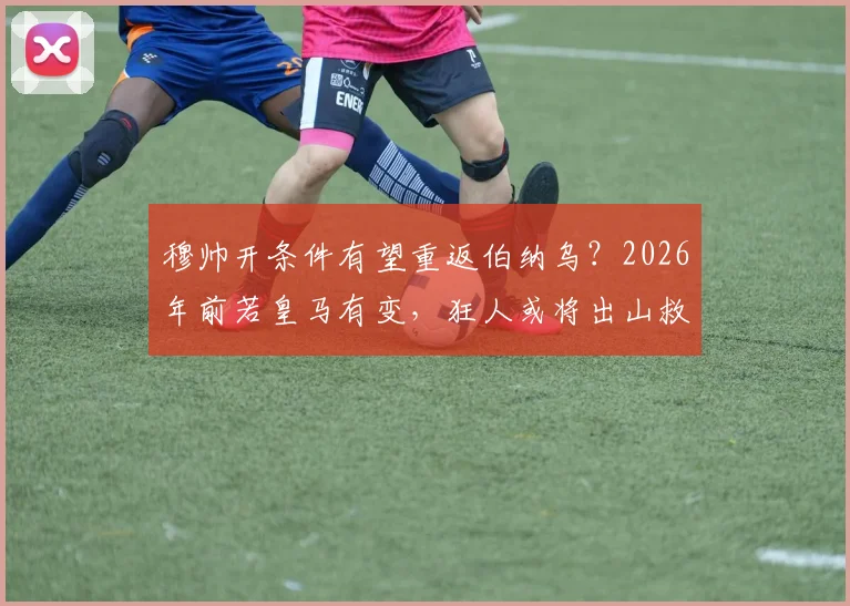 穆帅开条件有望重返伯纳乌？2026年前若皇马有变，狂人或将出山救火