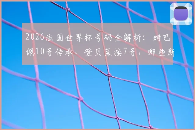 2026法国世界杯号码全解析：姆巴佩10号传承，登贝莱接7号，哪些新人值得关注？