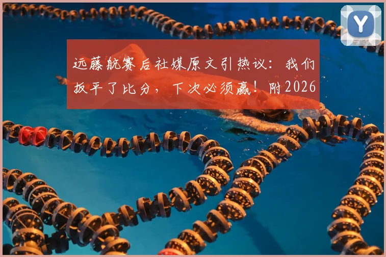 远藤航赛后社媒原文引热议:我们扳平了比分,下次必须赢!附2026世预赛进球视频及个人采访解读