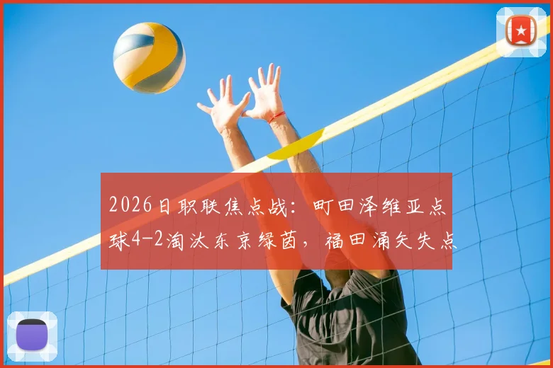 2026日职联焦点战：町田泽维亚点球4-2淘汰东京绿茵，福田涌矢失点成转折，详细回顾晋级全过程
