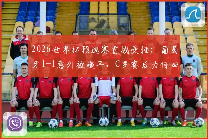 2026世界杯预选赛首战受挫：葡萄牙1-1意外被逼平，C罗赛后为何回避采访独自离场？
