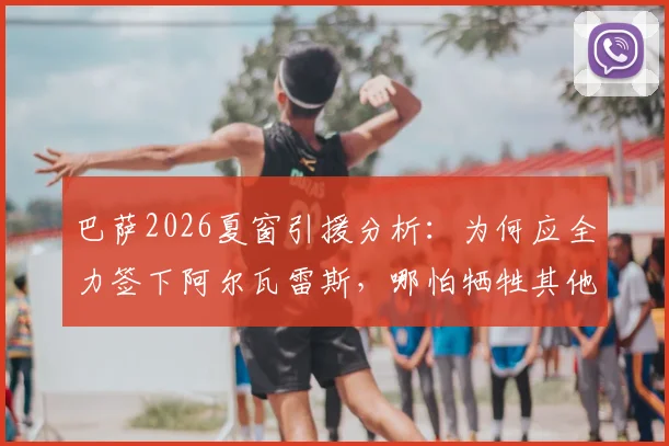 巴萨2026夏窗引援分析：为何应全力签下阿尔瓦雷斯，哪怕牺牲其他目标？解读预算、哈维态度及转会可能性