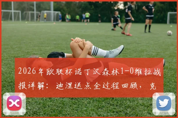 2026年欧联杯诺丁汉森林1-0维拉战报详解:迪涅送点全过程回顾,克里斯伍德点射制胜关键分析