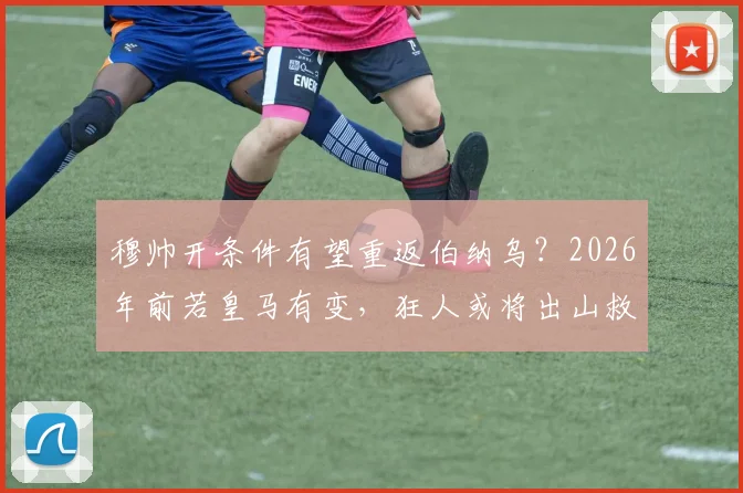 穆帅开条件有望重返伯纳乌？2026年前若皇马有变，狂人或将出山救火