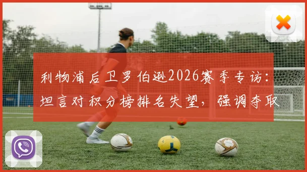 利物浦后卫罗伯逊2026赛季专访：坦言对积分榜排名失望，强调夺取欧冠资格是球队必须达成的目标