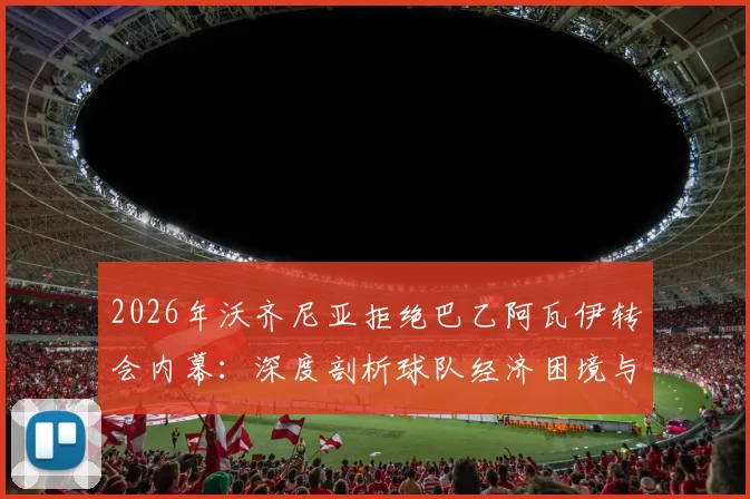 2026年沃齐尼亚拒绝巴乙阿瓦伊转会内幕:深度剖析球队经济困境与球员选择,附巴西足球转会市场现状分析