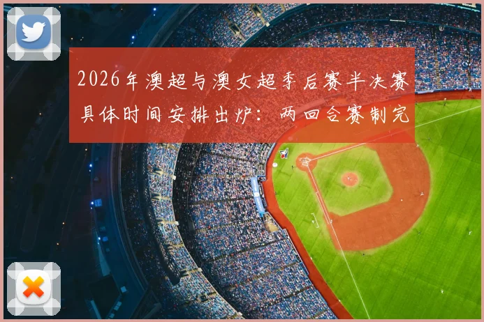 2026年澳超与澳女超季后赛半决赛具体时间安排出炉:两回合赛制完整开球时刻表