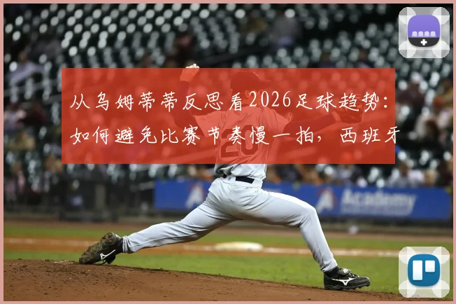 从乌姆蒂蒂反思看2026足球趋势：如何避免比赛节奏慢一拍，西班牙式流畅足球的启示