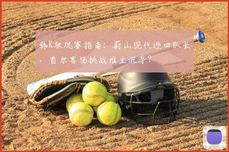 韩K联观赛指南:蔚山现代迎回队长,首尔客场挑战谁主沉浮?