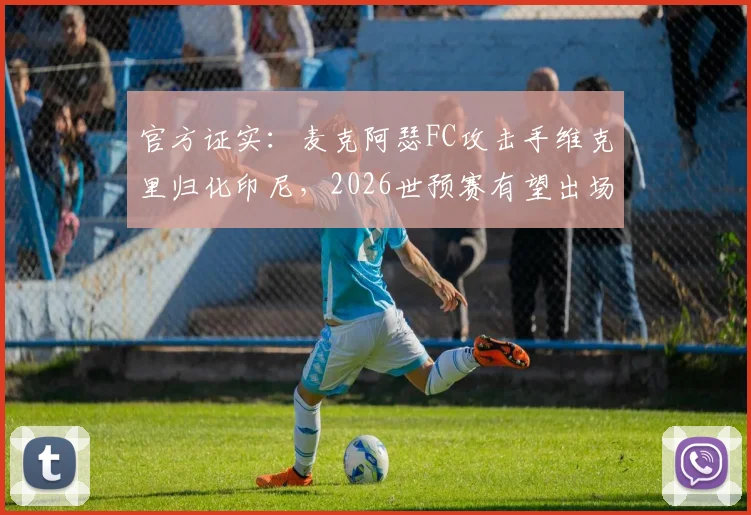 官方证实：麦克阿瑟FC攻击手维克里归化印尼，2026世预赛有望出场，国家队实力分析
