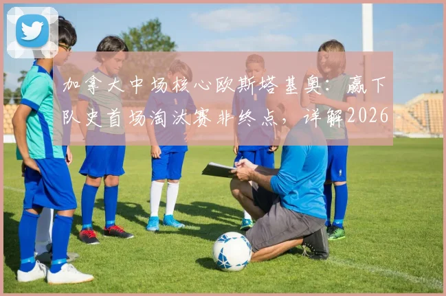 加拿大中场核心欧斯塔基奥：赢下队史首场淘汰赛非终点，详解2026世界杯冲冠之路与黄金一代野心