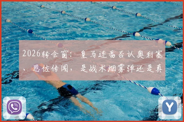 2026转会窗：皇马连番否认奥利塞、恩佐传闻，是战术烟雾弹还是真实引援计划有变？深度剖析老佛爷操盘策略