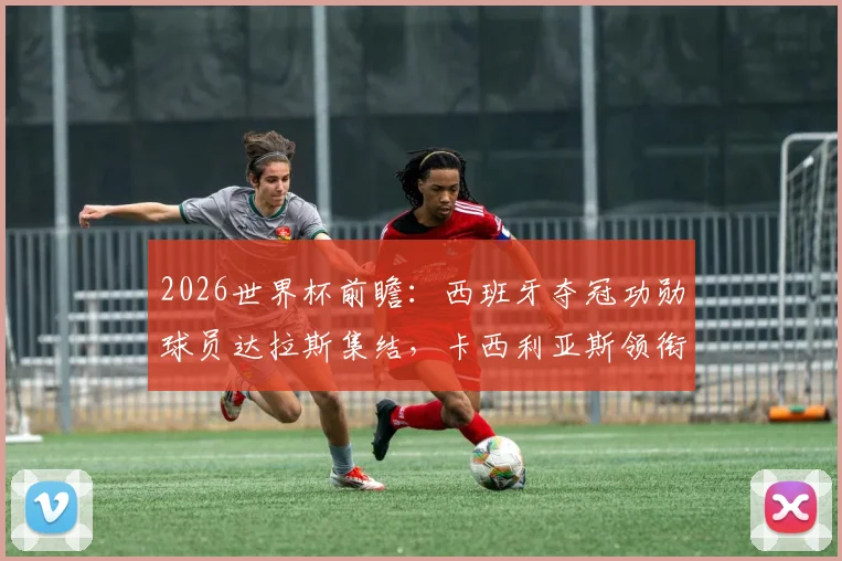 2026世界杯前瞻：西班牙夺冠功勋球员达拉斯集结，卡西利亚斯领衔，坚信球队将重返决赛舞台