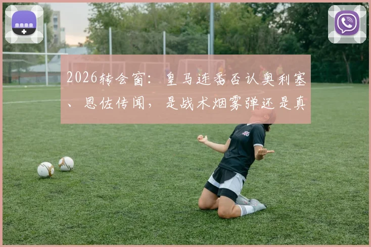 2026转会窗:皇马连番否认奥利塞、恩佐传闻,是战术烟雾弹还是真实引援计划有变?深度剖析老佛爷操盘策略