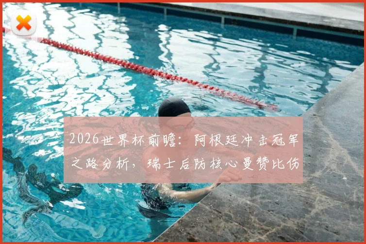 2026世界杯前瞻：阿根廷冲击冠军之路分析，瑞士后防核心曼赞比伤缺影响几何？