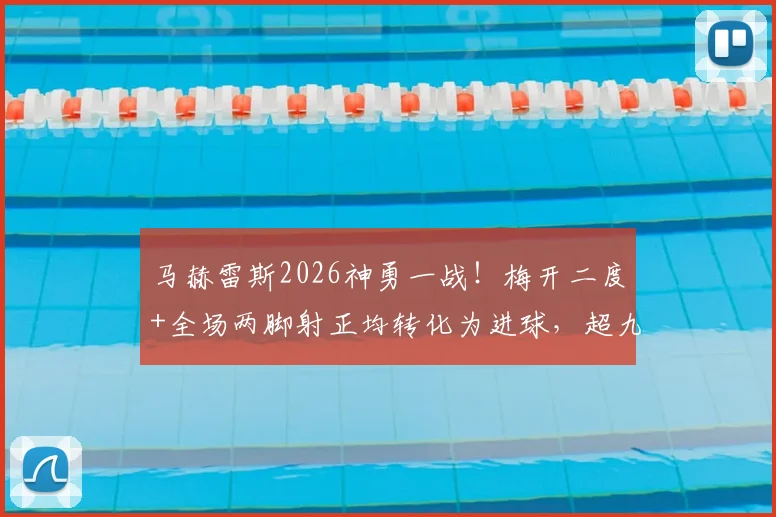 马赫雷斯2026神勇一战!梅开二度+全场两脚射正均转化为进球,超九成传球成功率解读