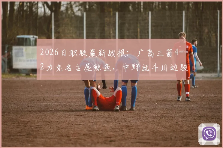 2026日职联最新战报:广岛三箭4-2力克名古屋鲸鱼,中野就斗川边骏传射建功,附球员技术解析与积分榜形势