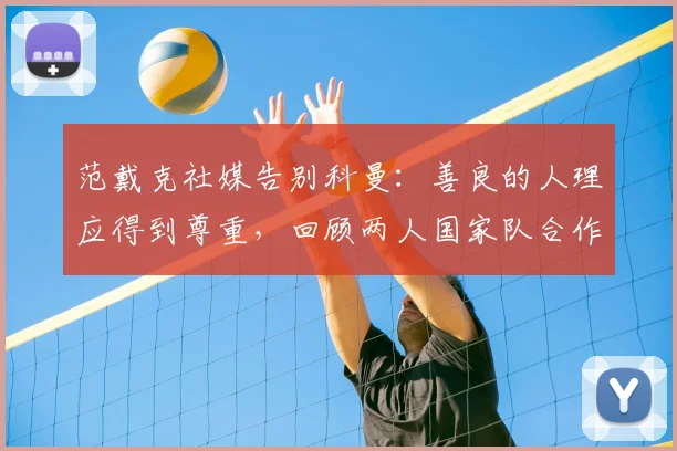 范戴克社媒告别科曼:善良的人理应得到尊重,回顾两人国家队合作与情谊
