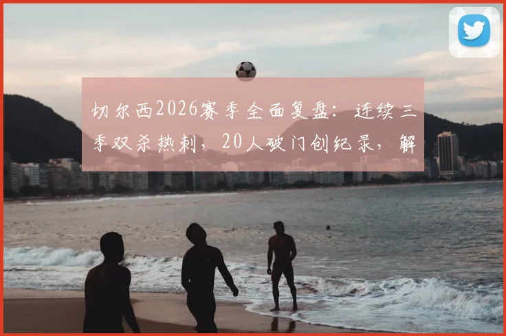 切尔西2026赛季全面复盘:连续三季双杀热刺,20人破门创纪录,解析英超强队制胜之道