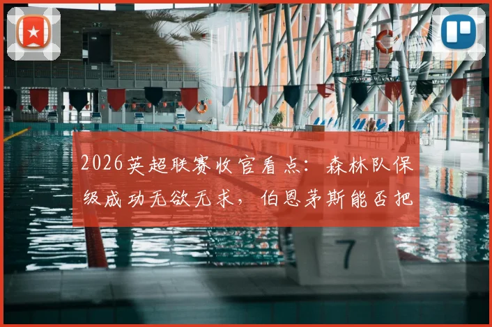 2026英超联赛收官看点：森林队保级成功无欲无求，伯恩茅斯能否把握最后机会锁定欧战席位？