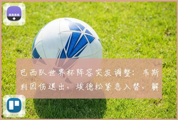 巴西队世界杯阵容突发调整:韦斯利因伤退出,埃德松紧急入替,解析锋线换人影响与新星球员资料