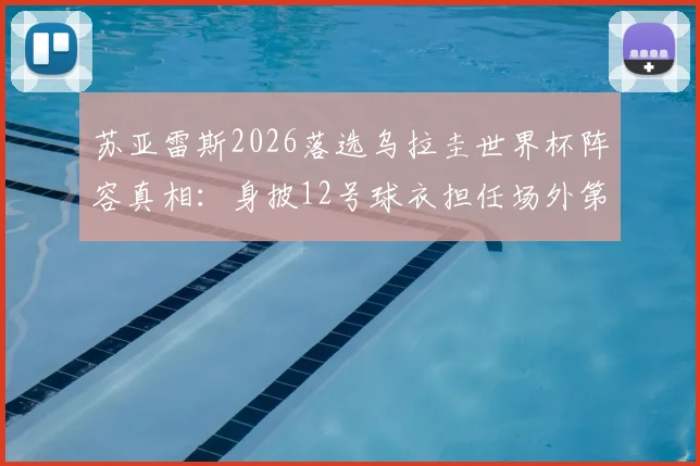 苏亚雷斯2026落选乌拉圭世界杯阵容真相:身披12号球衣担任场外第十二人,角色与影响深度解读