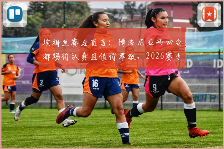 埃梅里赛后直言：博洛尼亚两回合都踢得认真且值得尊敬，2026赛季欧战表现深度解读