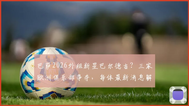 巴萨2026外租新星巴尔德吉？三家欧洲俱乐部争夺，每体最新消息解读，他会去哪